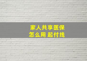 家人共享医保怎么用 起付线